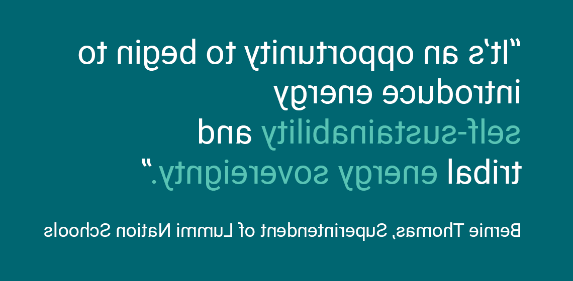 It’s an opportunity to begin to introduce energy self-sustainability and tribal energy sovereignty.” Bernie Thomas, Superintendent of Lummi民族学校s